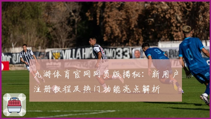 九游体育官网网页版揭秘:新用户注册教程及热门功能亮点解析