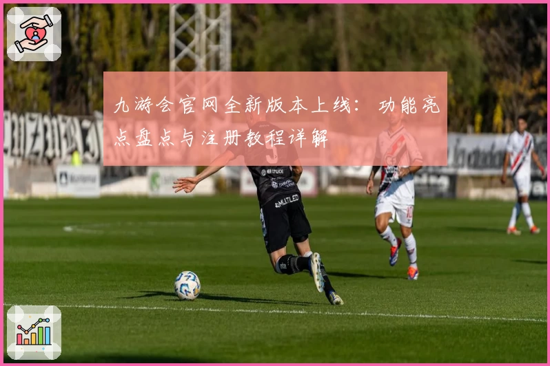 九游会官网全新版本上线：功能亮点盘点与注册教程详解