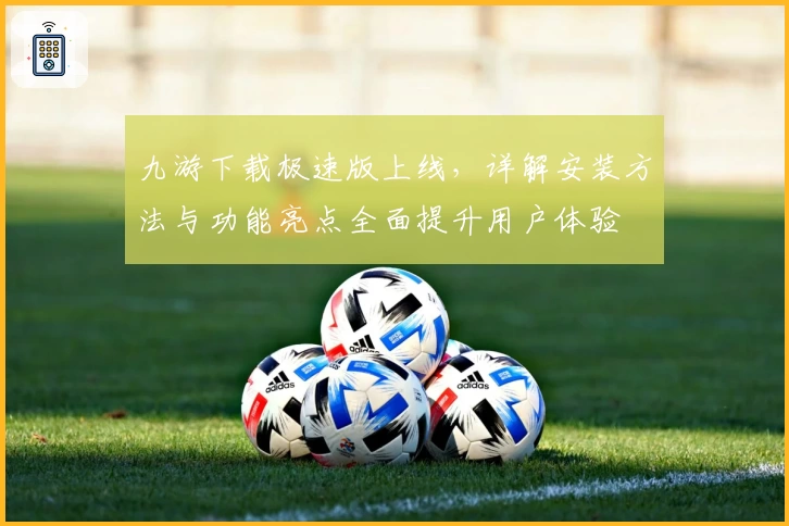 九游下载极速版上线，详解安装方法与功能亮点全面提升用户体验