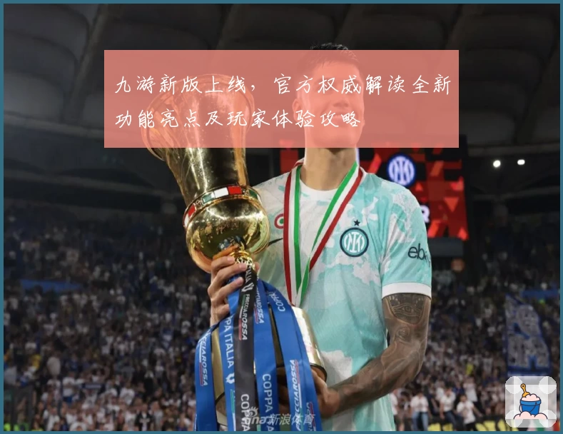 九游新版上线，官方权威解读全新功能亮点及玩家体验攻略