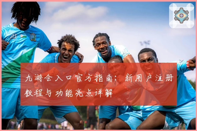 九游会入口官方指南:新用户注册教程与功能亮点详解