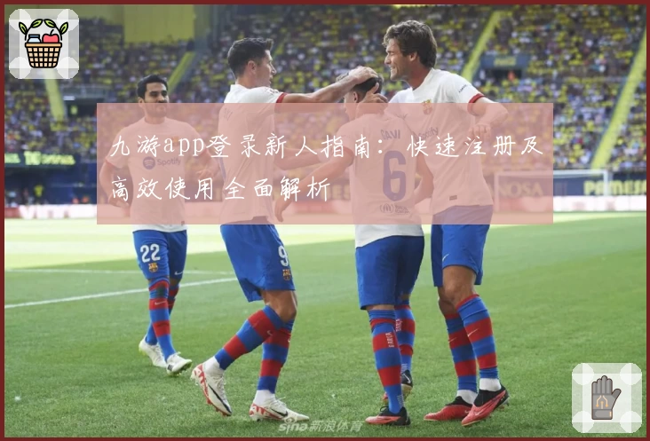 九游app登录新人指南：快速注册及高效使用全面解析