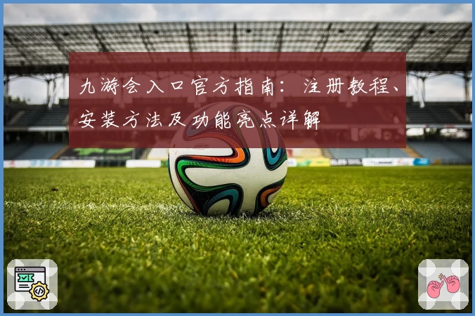 九游会入口官方指南：注册教程、安装方法及功能亮点详解