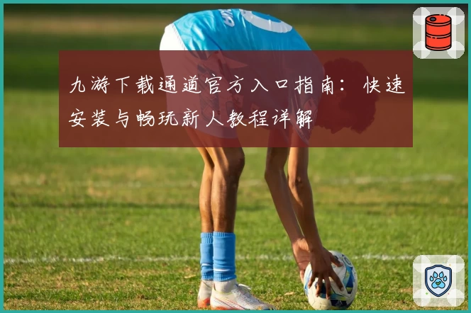 九游下载通道官方入口指南:快速安装与畅玩新人教程详解