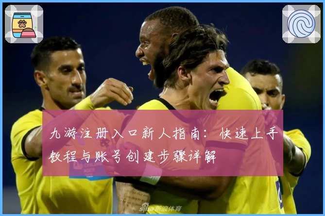 九游注册入口新人指南:快速上手教程与账号创建步骤详解