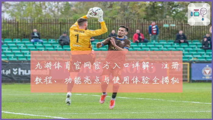 九游体育官网官方入口详解:注册教程、功能亮点与使用体验全揭秘