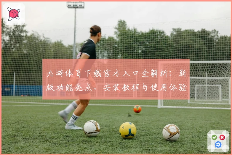 九游体育下载官方入口全解析：新版功能亮点、安装教程与使用体验详解