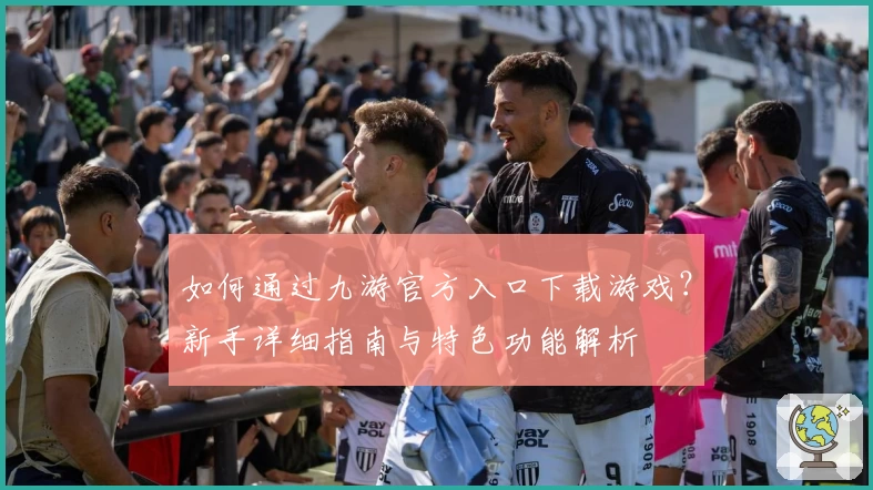 如何通过九游官方入口下载游戏？新手详细指南与特色功能解析