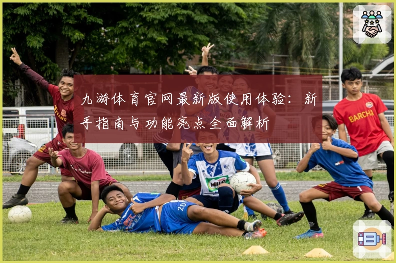 九游体育官网最新版使用体验：新手指南与功能亮点全面解析