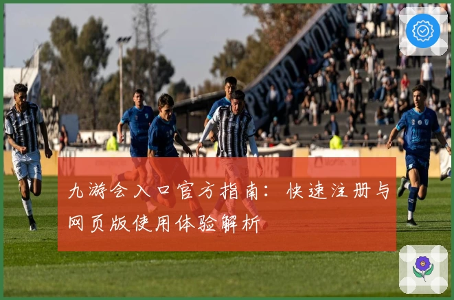 九游会入口官方指南:快速注册与网页版使用体验解析