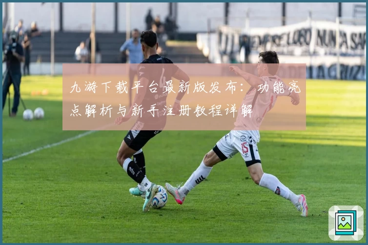 九游下载平台最新版发布：功能亮点解析与新手注册教程详解