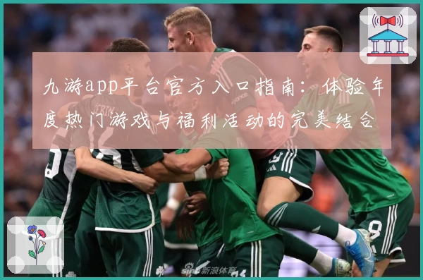 九游app平台官方入口指南：体验年度热门游戏与福利活动的完美结合