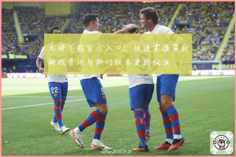 九游下载官方入口:快速掌握最新游戏资讯与热门版本更新秘诀