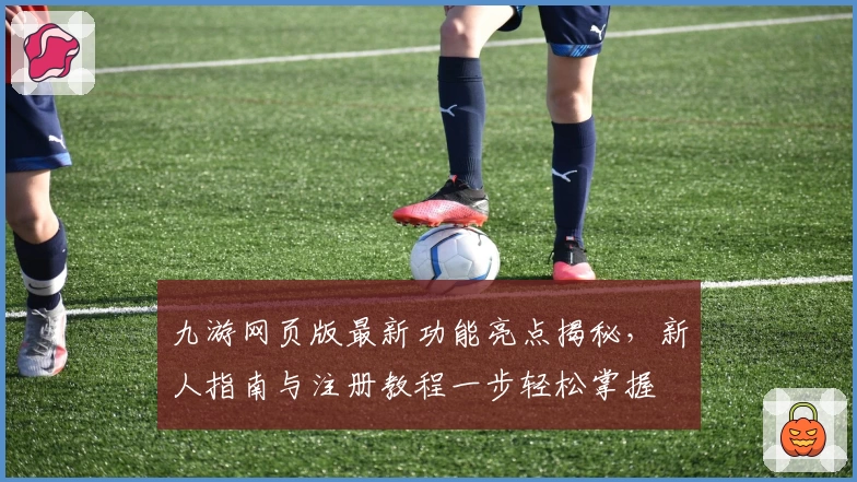 九游网页版最新功能亮点揭秘，新人指南与注册教程一步轻松掌握