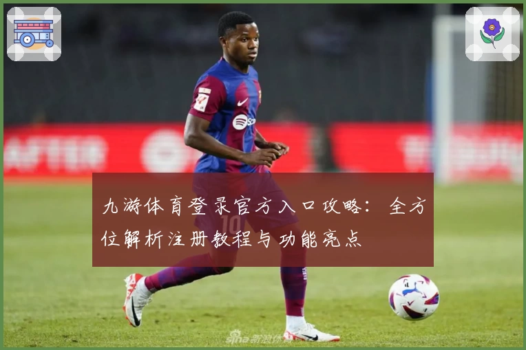 九游体育登录官方入口攻略：全方位解析注册教程与功能亮点
