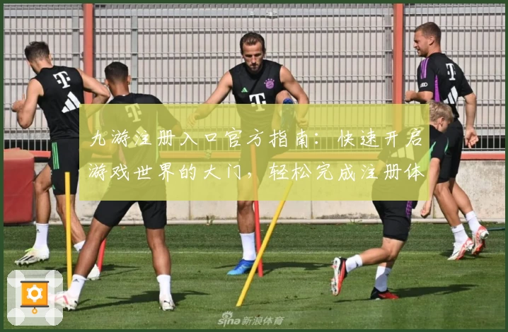 九游注册入口官方指南：快速开启游戏世界的大门，轻松完成注册体验