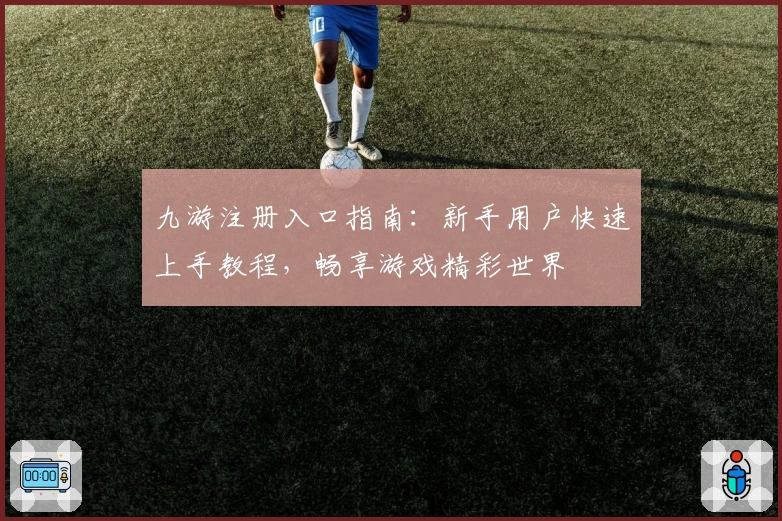 九游注册入口指南：新手用户快速上手教程，畅享游戏精彩世界