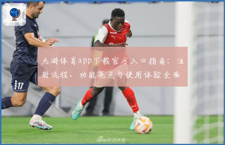 九游体育app下载官方入口指南：注册流程、功能亮点与使用体验全面解析