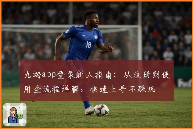 九游app登录新人指南：从注册到使用全流程详解，快速上手不踩坑