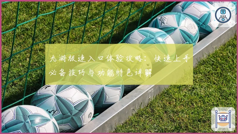 九游极速入口体验攻略：快速上手必备技巧与功能特色详解