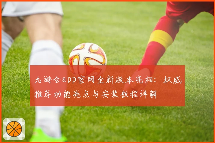 九游会app官网全新版本亮相：权威推荐功能亮点与安装教程详解