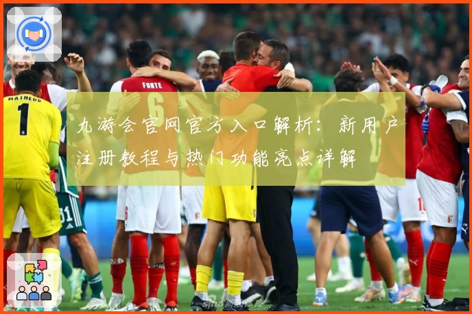 九游会官网官方入口解析：新用户注册教程与热门功能亮点详解