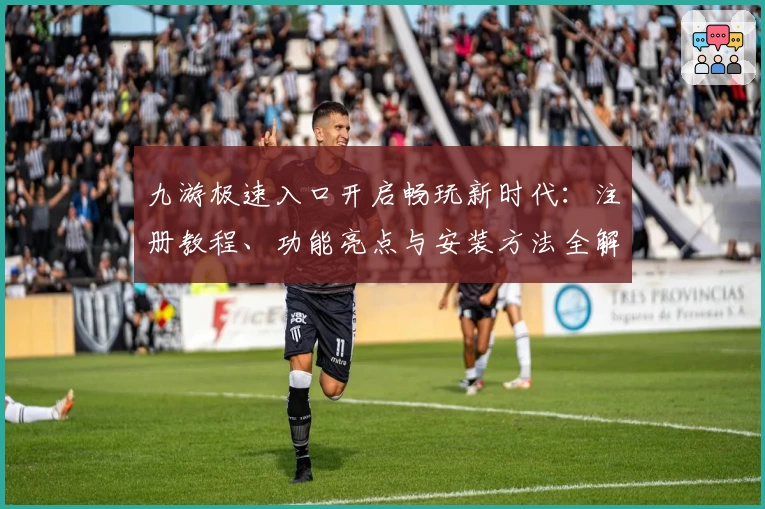 九游极速入口开启畅玩新时代：注册教程、功能亮点与安装方法全解析