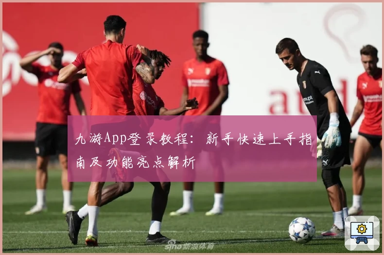 九游App登录教程：新手快速上手指南及功能亮点解析