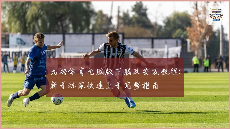 九游体育电脑版下载及安装教程：新手玩家快速上手完整指南