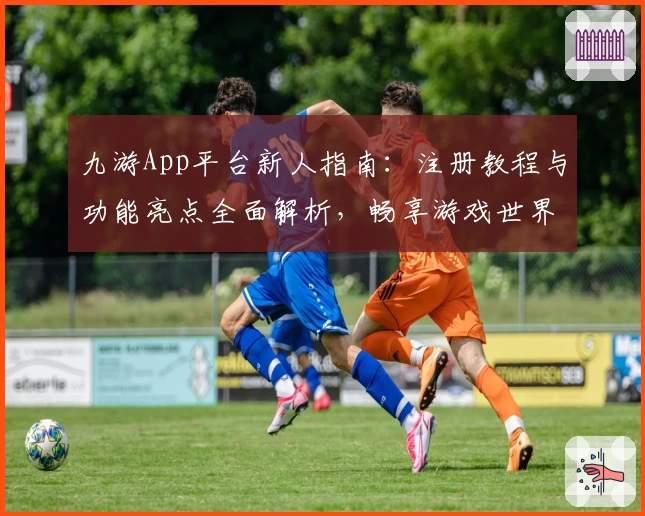 九游App平台新人指南:注册教程与功能亮点全面解析,畅享游戏世界