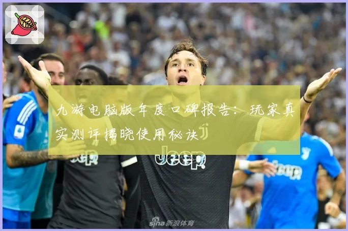 九游电脑版年度口碑报告:玩家真实测评揭晓使用秘诀