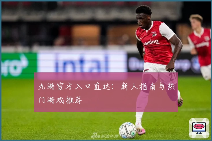 九游官方入口直达：新人指南与热门游戏推荐