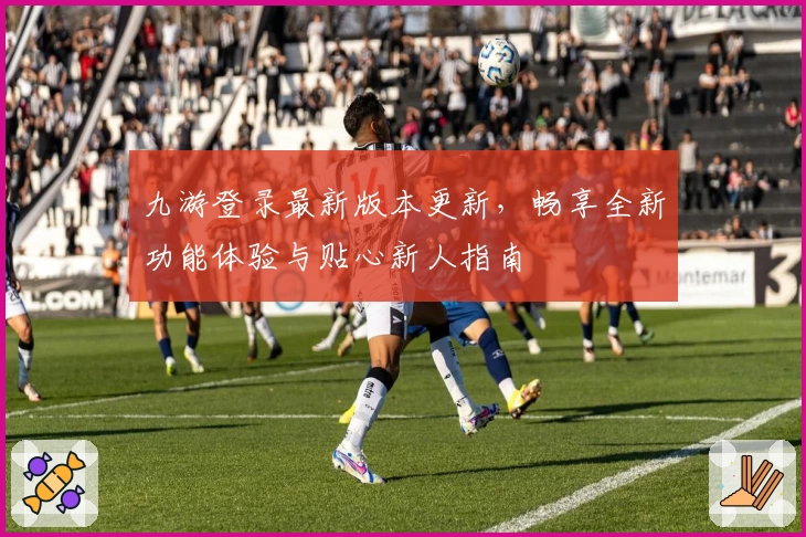 九游登录最新版本更新，畅享全新功能体验与贴心新人指南
