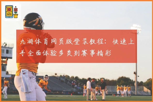 九游体育网页版登录教程：快速上手全面体验多类别赛事精彩