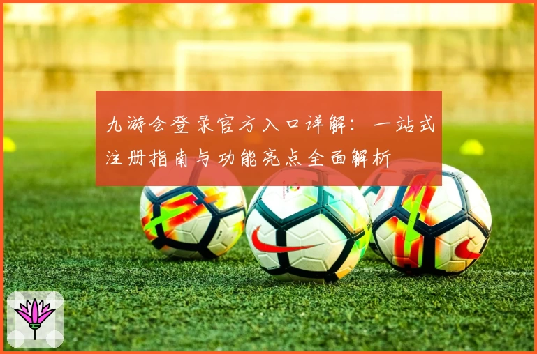 九游会登录官方入口详解：一站式注册指南与功能亮点全面解析