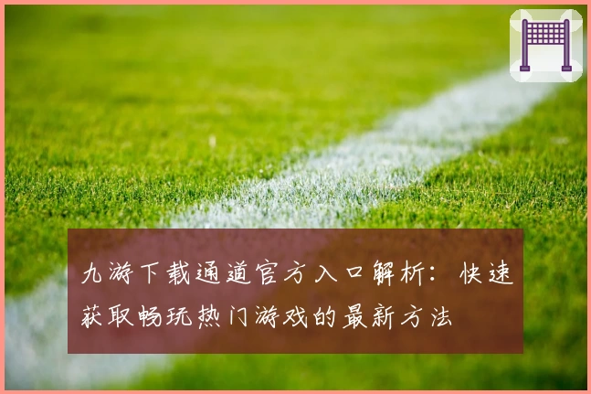 九游下载通道官方入口解析：快速获取畅玩热门游戏的最新方法