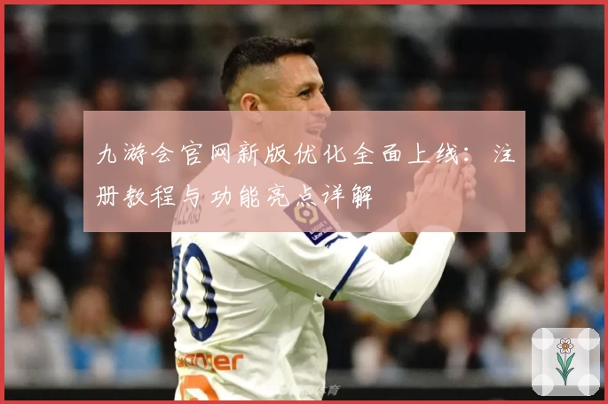 九游会官网新版优化全面上线：注册教程与功能亮点详解
